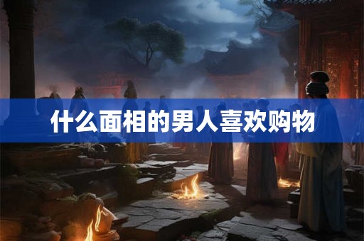 什么面相的男人喜欢购物