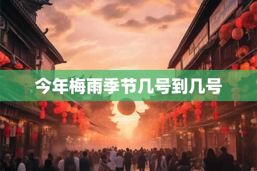 今年梅雨季节几号到几号
