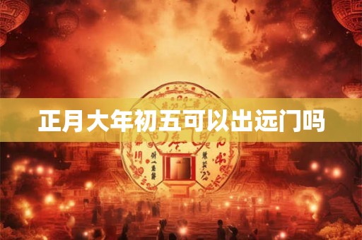 正月大年初五可以出远门吗
