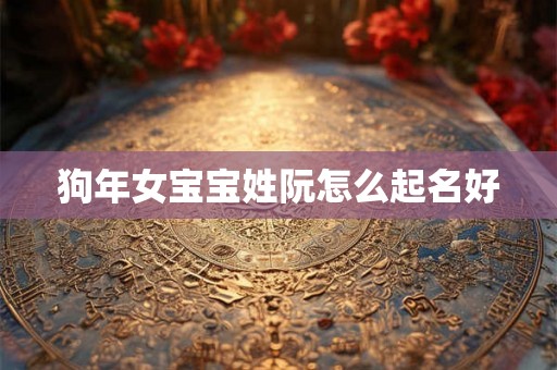 狗年女宝宝姓阮怎么起名好