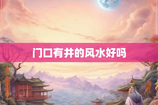 详细阅读:门口有井的风水好吗 门口有井的风水好吗