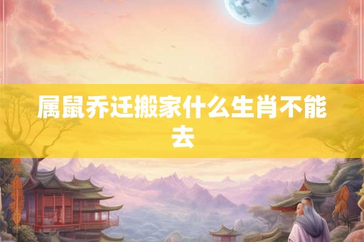 详细阅读:属鼠乔迁搬家什么生肖不能去 属鼠乔迁搬家什么生肖不能去