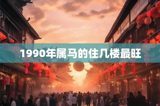 1990年属马的住几楼最旺
