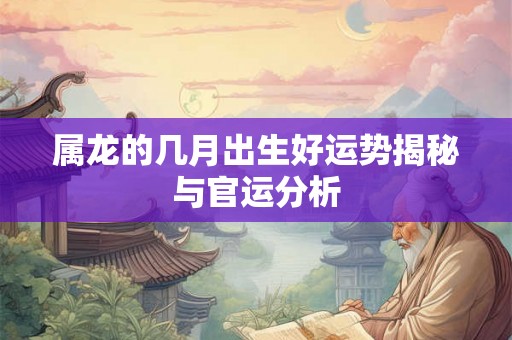 属龙的几月出生好运势揭秘与官运分析