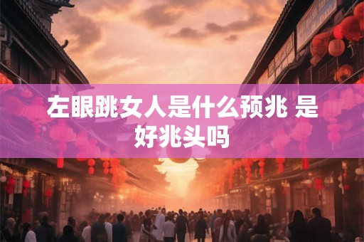 左眼跳女人是什么预兆 是好兆头吗