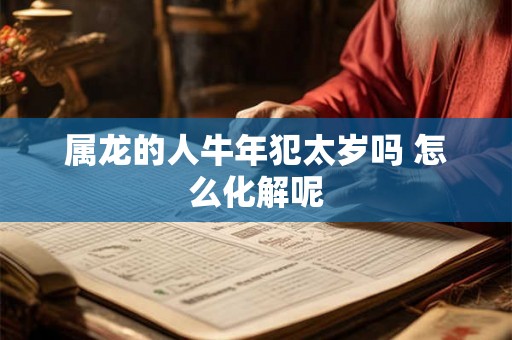 属龙的人牛年犯太岁吗 怎么化解呢