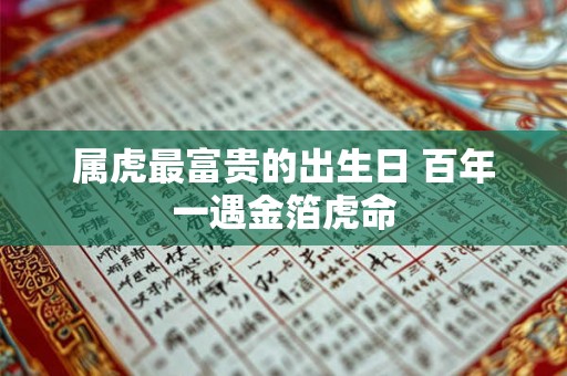 属虎最富贵的出生日 百年一遇金箔虎命 属虎最富贵的出生日 百年一遇金箔虎命