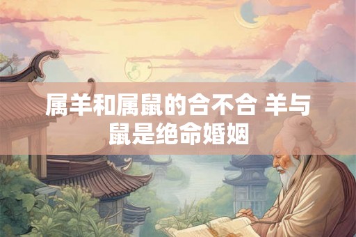 属羊和属鼠的合不合 羊与鼠是绝命婚姻