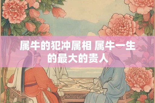 属牛的犯冲属相 属牛一生的最大的贵人