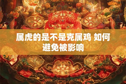 属虎的是不是克属鸡 如何避免被影响