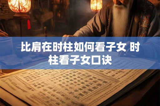 比肩在时柱如何看子女 时柱看子女口诀