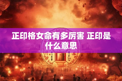 正印格女命有多厉害 正印是什么意思