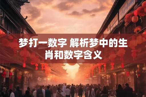 梦打一数字 解析梦中的生肖和数字含义