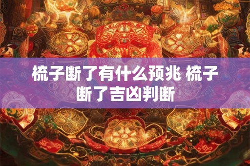 梳子断了有什么预兆 梳子断了吉凶判断