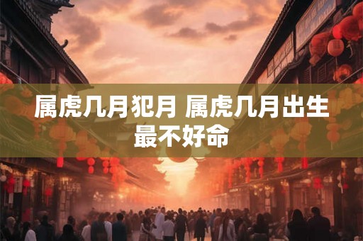 属虎几月犯月 属虎几月出生最不好命