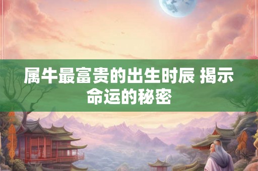 属牛最富贵的出生时辰 揭示命运的秘密