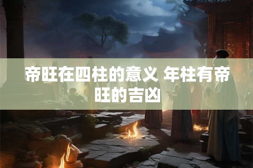 帝旺在四柱的意义 年柱有帝旺的吉凶