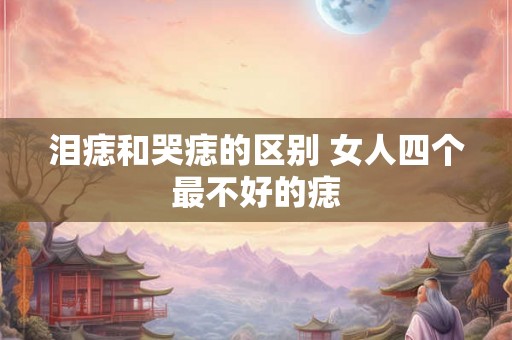 泪痣和哭痣的区别 女人四个最不好的痣