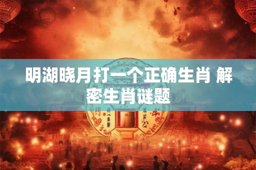 明湖晓月打一个正确生肖 解密生肖谜题