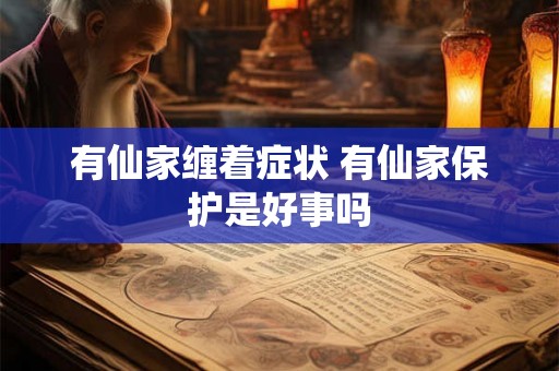 有仙家缠着症状 有仙家保护是好事吗