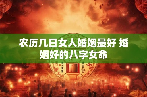 农历几日女人婚姻最好 婚姻好的八字女命