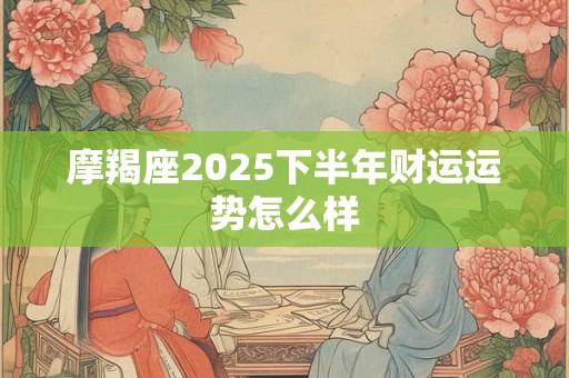 摩羯座2025下半年财运运势怎么样
