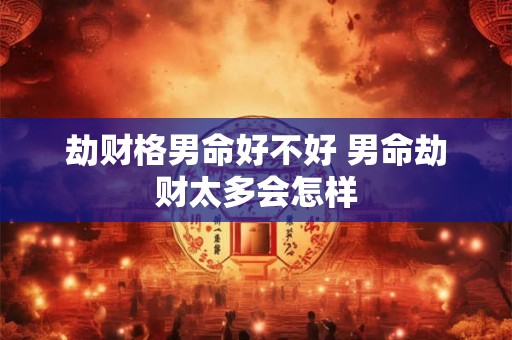 劫财格男命好不好 男命劫财太多会怎样