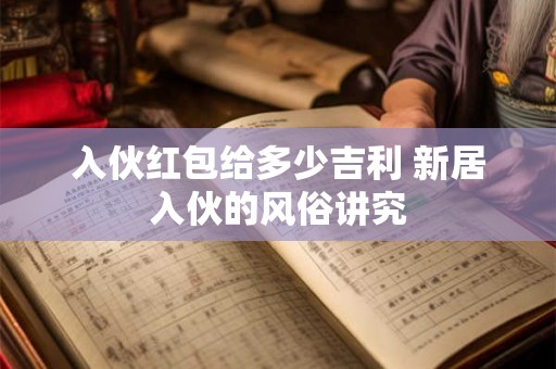 详细阅读:入伙红包给多少吉利 新居入伙的风俗讲究 入伙红包给多少吉利 新居入伙的风俗讲究