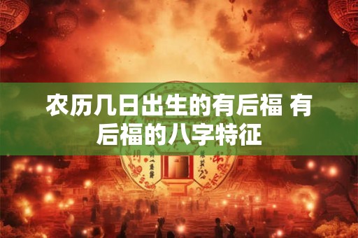 详细阅读:农历几日出生的有后福 有后福的八字特征 农历几日出生的有后福 有后福的八字特征