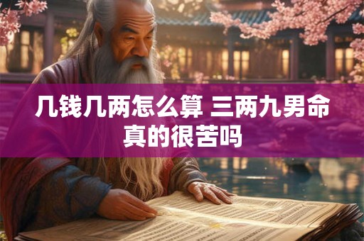 详细阅读:几钱几两怎么算 三两九男命真的很苦吗 几钱几两怎么算 三两九男命真的很苦吗