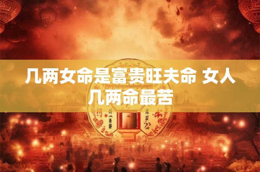 详细阅读:几两女命是富贵旺夫命 女人几两命最苦 几两女命是富贵旺夫命 女人几两命最苦