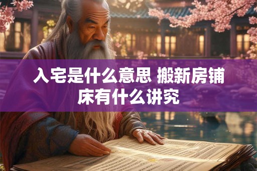 详细阅读:入宅是什么意思 搬新房铺床有什么讲究 入宅是什么意思 搬新房铺床有什么讲究