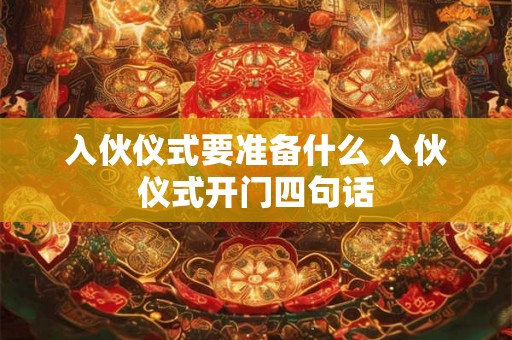 详细阅读:入伙仪式要准备什么 入伙仪式开门四句话 入伙仪式要准备什么 入伙仪式开门四句话