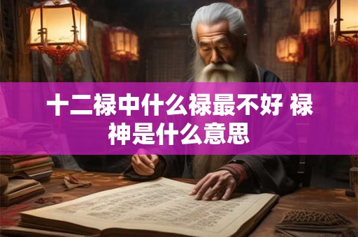 十二禄中什么禄最不好 禄神是什么意思 十二禄中什么禄最不好 禄神是什么意思