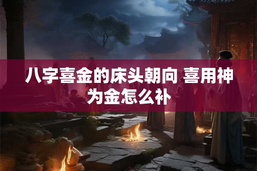 八字喜金的床头朝向 喜用神为金怎么补 八字喜金的床头朝向 喜用神为金怎么补