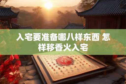 入宅要准备哪八样东西 怎样移香火入宅 入宅要准备哪八样东西 怎样移香火入宅