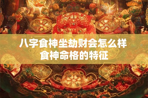 八字食神坐劫财会怎么样 食神命格的特征 八字食神坐劫财会怎么样 食神命格的特征