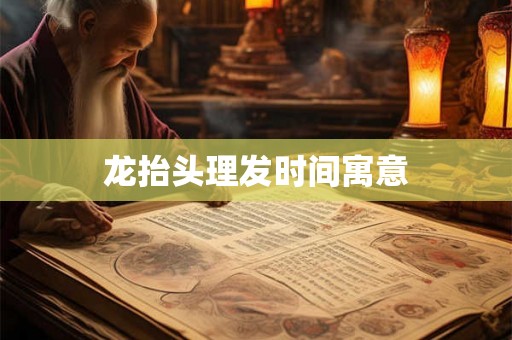 详细阅读:龙抬头理发时间寓意 龙抬头理发时间寓意