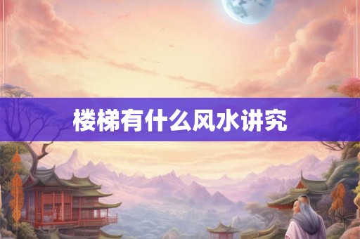 详细阅读:楼梯有什么风水讲究 楼梯有什么风水讲究