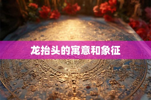 详细阅读:龙抬头的寓意和象征 龙抬头的寓意和象征