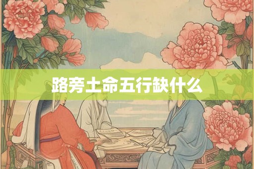 详细阅读:路旁土命五行缺什么 路旁土命五行缺什么