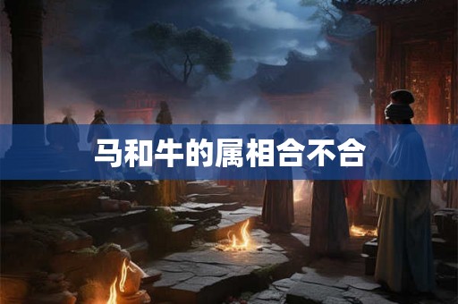 详细阅读:马和牛的属相合不合 马和牛的属相合不合