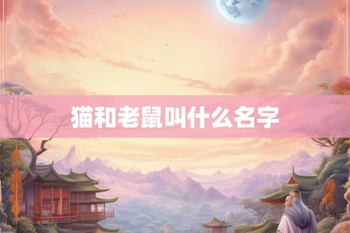 详细阅读:猫和老鼠叫什么名字 猫和老鼠叫什么名字