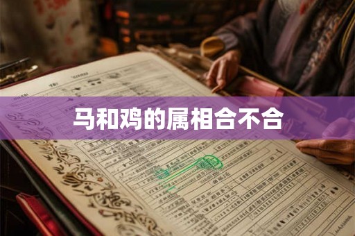 详细阅读:马和鸡的属相合不合 马和鸡的属相合不合