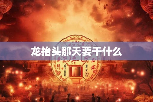 详细阅读:龙抬头那天要干什么 龙抬头那天要干什么