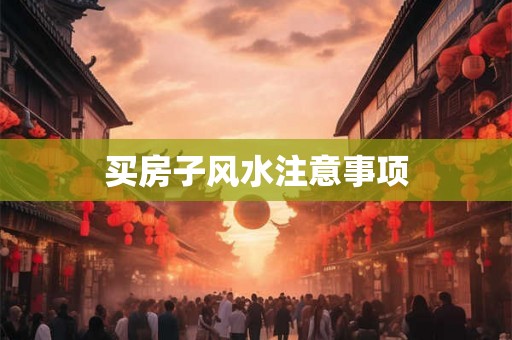 详细阅读:买房子风水注意事项 买房子风水注意事项