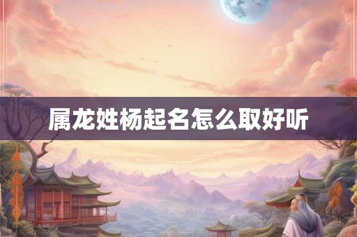 属龙姓杨起名怎么取好听